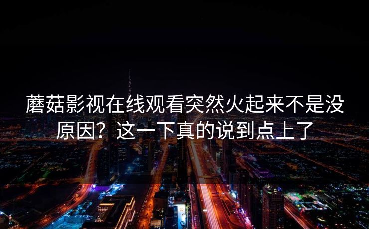 蘑菇影视在线观看突然火起来不是没原因？这一下真的说到点上了