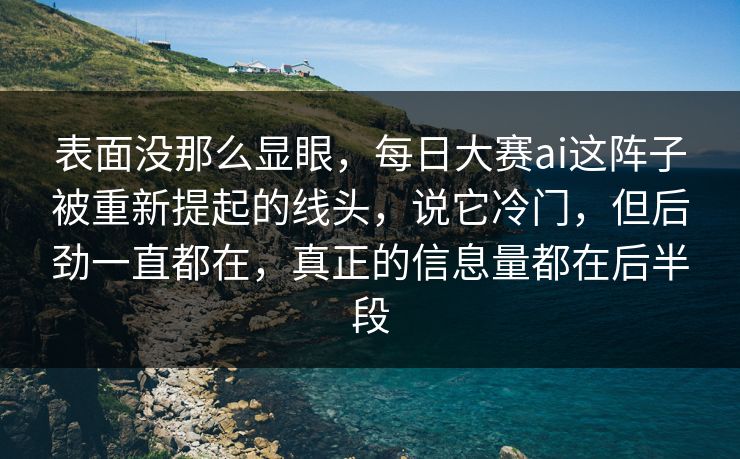 表面没那么显眼，每日大赛ai这阵子被重新提起的线头，说它冷门，但后劲一直都在，真正的信息量都在后半段