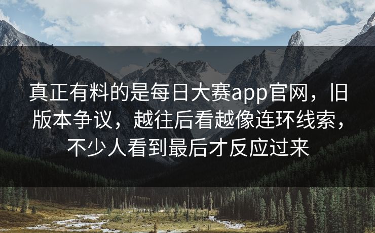 真正有料的是每日大赛app官网，旧版本争议，越往后看越像连环线索，不少人看到最后才反应过来