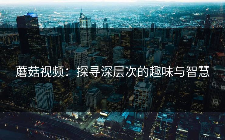 蘑菇视频：探寻深层次的趣味与智慧