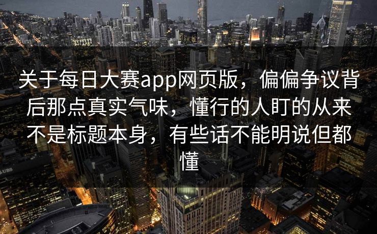 关于每日大赛app网页版，偏偏争议背后那点真实气味，懂行的人盯的从来不是标题本身，有些话不能明说但都懂
