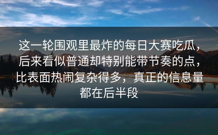 这一轮围观里最炸的每日大赛吃瓜，后来看似普通却特别能带节奏的点，比表面热闹复杂得多，真正的信息量都在后半段