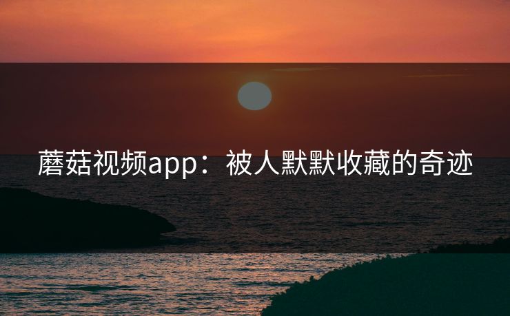 蘑菇视频app：被人默默收藏的奇迹