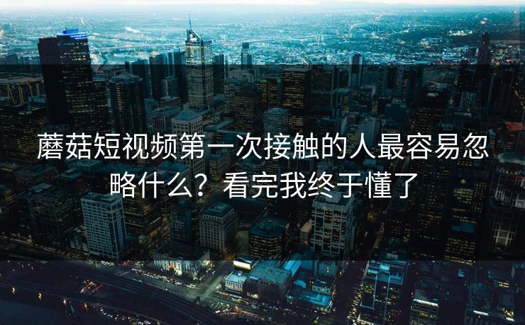 蘑菇短视频第一次接触的人最容易忽略什么？看完我终于懂了