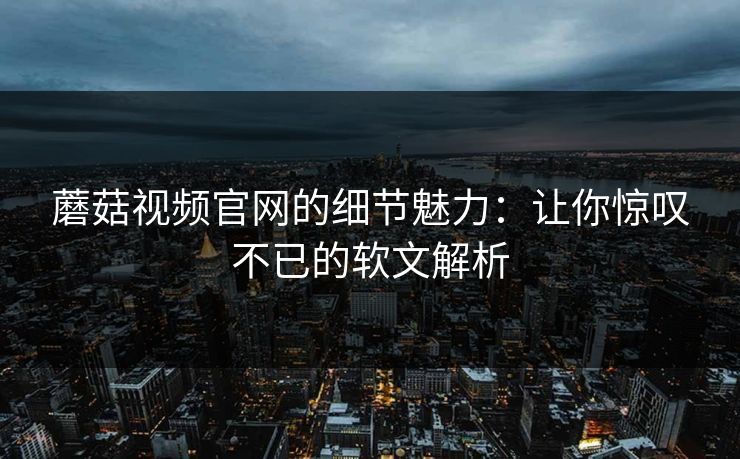 蘑菇视频官网的细节魅力：让你惊叹不已的软文解析