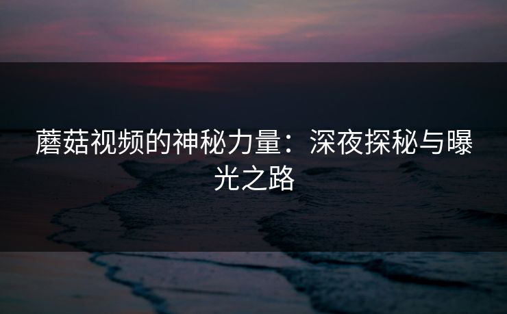 蘑菇视频的神秘力量：深夜探秘与曝光之路