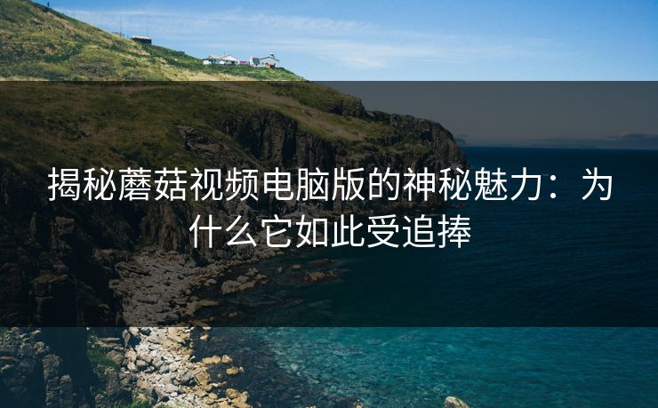 揭秘蘑菇视频电脑版的神秘魅力：为什么它如此受追捧