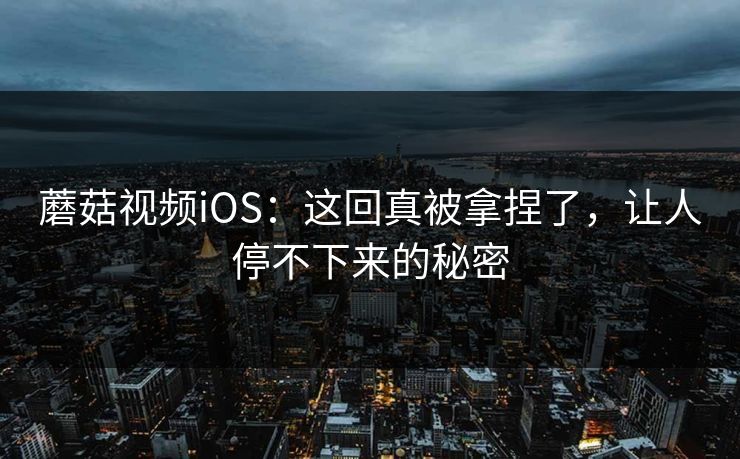 蘑菇视频iOS：这回真被拿捏了，让人停不下来的秘密