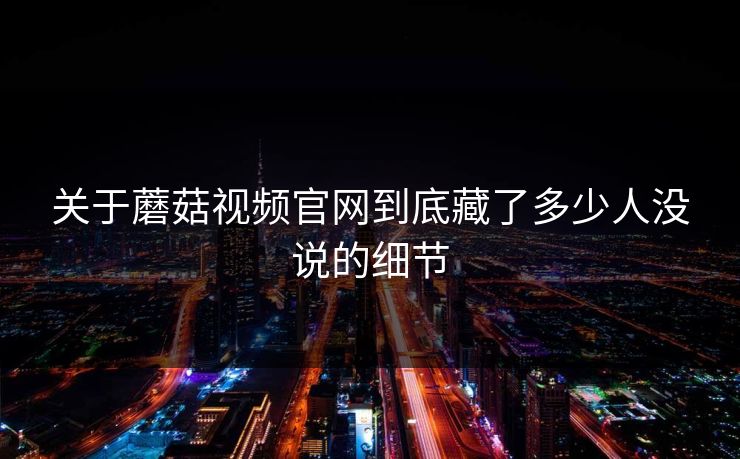 关于蘑菇视频官网到底藏了多少人没说的细节
