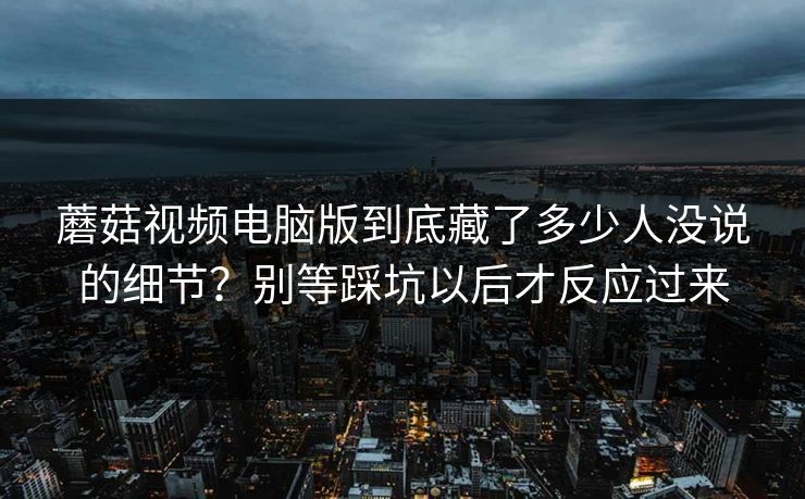 蘑菇视频电脑版到底藏了多少人没说的细节？别等踩坑以后才反应过来