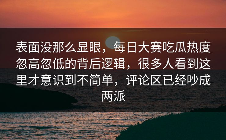 表面没那么显眼，每日大赛吃瓜热度忽高忽低的背后逻辑，很多人看到这里才意识到不简单，评论区已经吵成两派