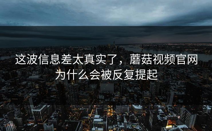 这波信息差太真实了，蘑菇视频官网为什么会被反复提起
