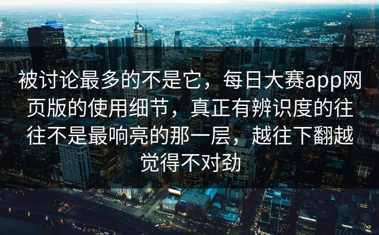被讨论最多的不是它，每日大赛app网页版的使用细节，真正有辨识度的往往不是最响亮的那一层，越往下翻越觉得不对劲