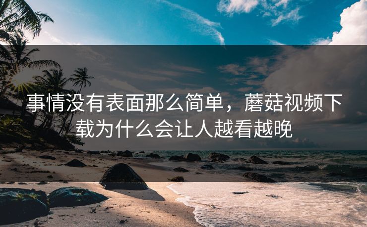 事情没有表面那么简单，蘑菇视频下载为什么会让人越看越晚