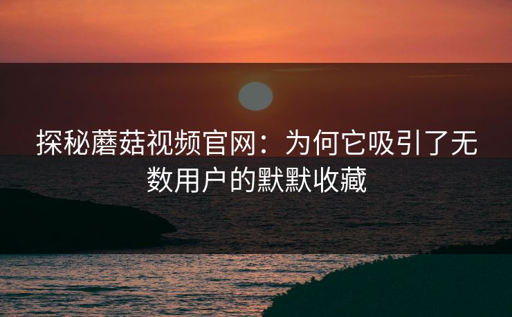 探秘蘑菇视频官网：为何它吸引了无数用户的默默收藏