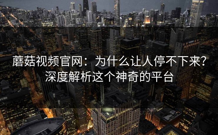 蘑菇视频官网：为什么让人停不下来？深度解析这个神奇的平台
