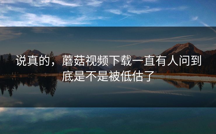 说真的，蘑菇视频下载一直有人问到底是不是被低估了