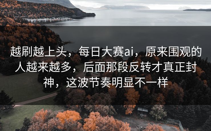 越刷越上头，每日大赛ai，原来围观的人越来越多，后面那段反转才真正封神，这波节奏明显不一样