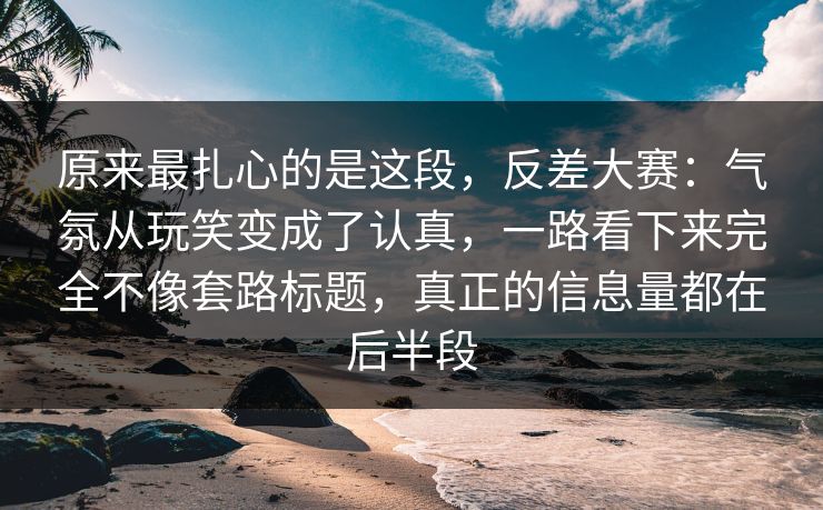 原来最扎心的是这段，反差大赛：气氛从玩笑变成了认真，一路看下来完全不像套路标题，真正的信息量都在后半段
