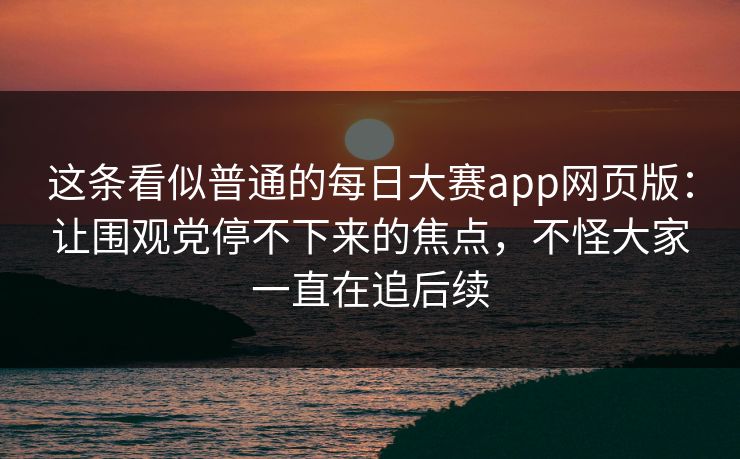 这条看似普通的每日大赛app网页版：让围观党停不下来的焦点，不怪大家一直在追后续
