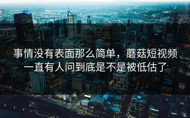 事情没有表面那么简单，蘑菇短视频一直有人问到底是不是被低估了