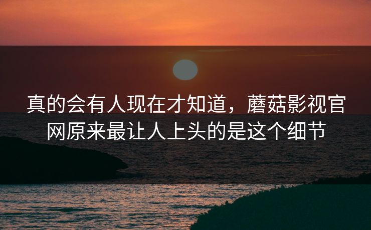 真的会有人现在才知道，蘑菇影视官网原来最让人上头的是这个细节