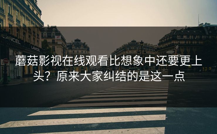 蘑菇影视在线观看比想象中还要更上头？原来大家纠结的是这一点