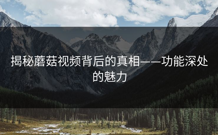 揭秘蘑菇视频背后的真相——功能深处的魅力