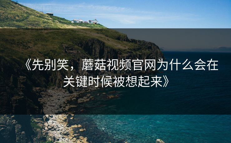 《先别笑，蘑菇视频官网为什么会在关键时候被想起来》