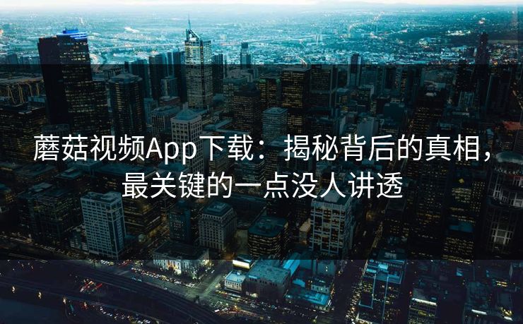 蘑菇视频App下载：揭秘背后的真相，最关键的一点没人讲透