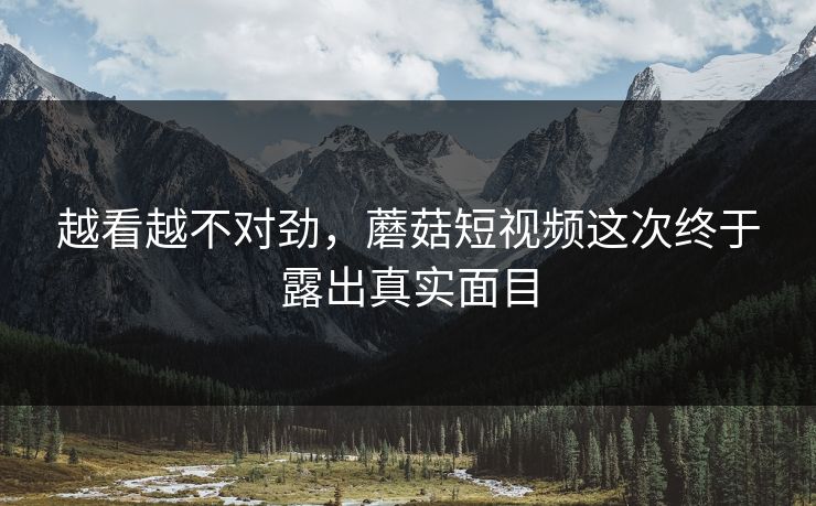 越看越不对劲，蘑菇短视频这次终于露出真实面目