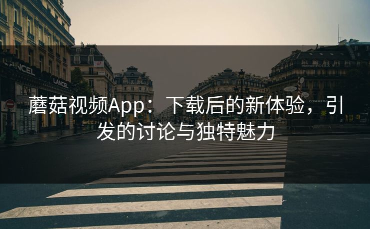 蘑菇视频App：下载后的新体验，引发的讨论与独特魅力