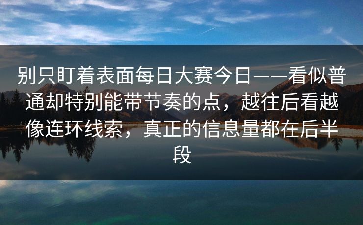 别只盯着表面每日大赛今日——看似普通却特别能带节奏的点，越往后看越像连环线索，真正的信息量都在后半段