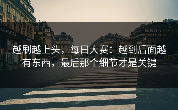 越刷越上头，每日大赛：越到后面越有东西，最后那个细节才是关键