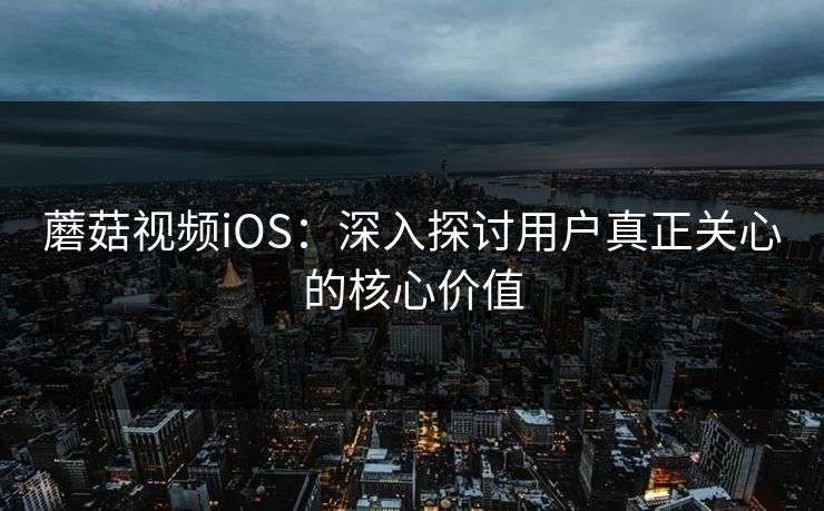 蘑菇视频iOS:深入探讨用户真正关心的核心价值 蘑菇视频iOS:深入探讨用户真正关心的核心价值