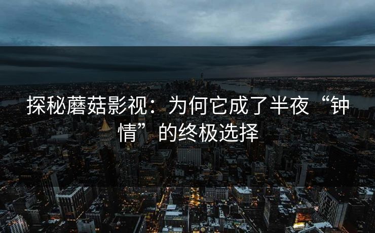 探秘蘑菇影视：为何它成了半夜“钟情”的终极选择