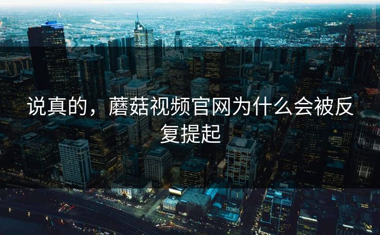 说真的，蘑菇视频官网为什么会被反复提起