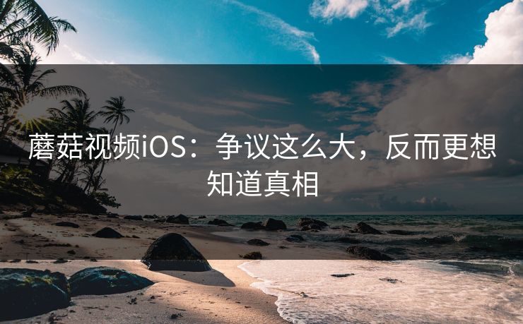 蘑菇视频iOS：争议这么大，反而更想知道真相