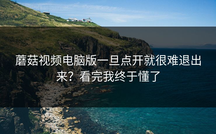 蘑菇视频电脑版一旦点开就很难退出来？看完我终于懂了