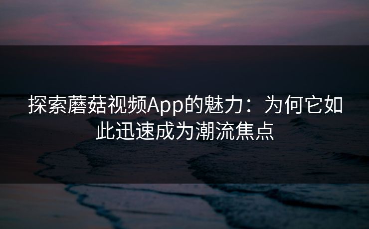 探索蘑菇视频App的魅力：为何它如此迅速成为潮流焦点