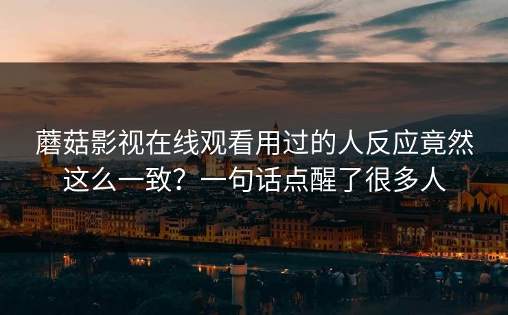 蘑菇影视在线观看用过的人反应竟然这么一致？一句话点醒了很多人