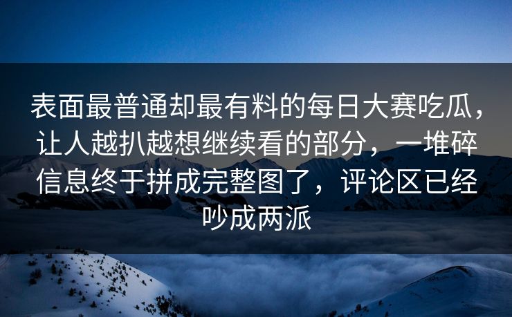 表面最普通却最有料的每日大赛吃瓜，让人越扒越想继续看的部分，一堆碎信息终于拼成完整图了，评论区已经吵成两派