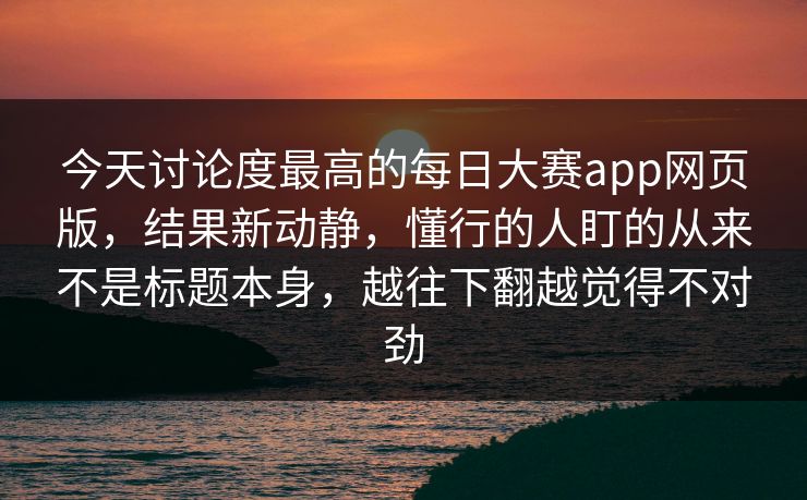 今天讨论度最高的每日大赛app网页版,结果新动静,懂行的人盯的从来不是标题本身,越往下翻越觉得不对劲 今天讨论度最高的每日大赛app网页版,结果新动静,懂行的人盯的从来不是标题本身,越往下翻越觉得不对劲