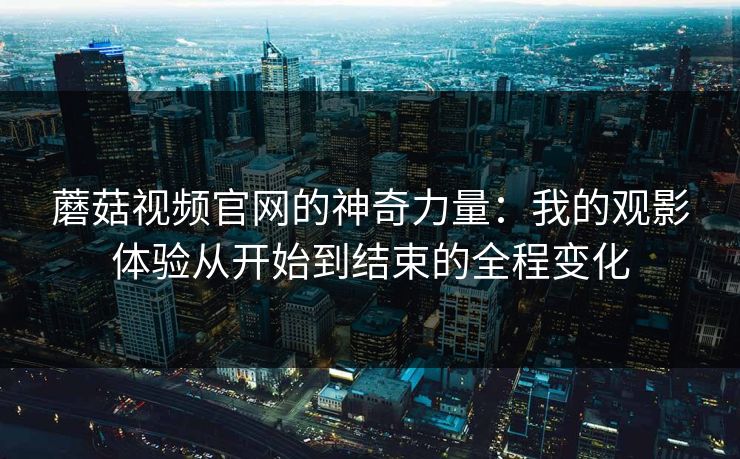蘑菇视频官网的神奇力量：我的观影体验从开始到结束的全程变化