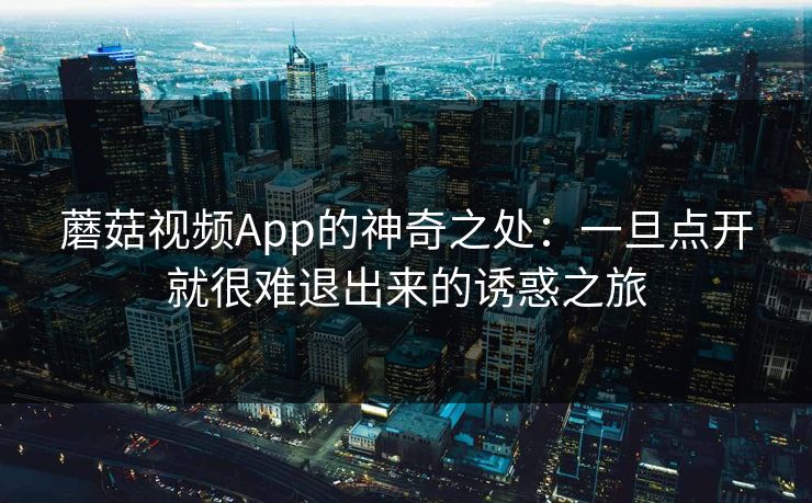 蘑菇视频App的神奇之处：一旦点开就很难退出来的诱惑之旅