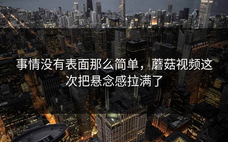 事情没有表面那么简单，蘑菇视频这次把悬念感拉满了