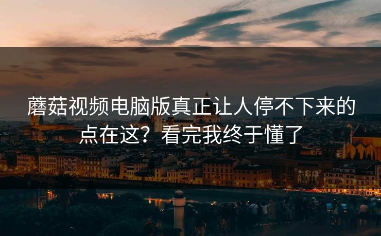 蘑菇视频电脑版真正让人停不下来的点在这？看完我终于懂了