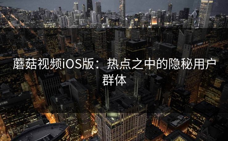 蘑菇视频iOS版：热点之中的隐秘用户群体