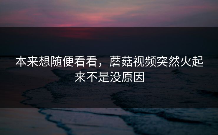 本来想随便看看，蘑菇视频突然火起来不是没原因