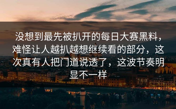 没想到最先被扒开的每日大赛黑料，难怪让人越扒越想继续看的部分，这次真有人把门道说透了，这波节奏明显不一样